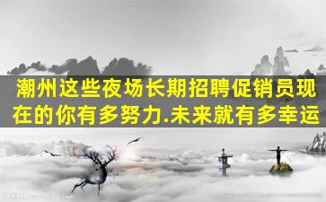 潮州这些夜场长期招聘促销员现在的你有多努力.未来就有多幸运